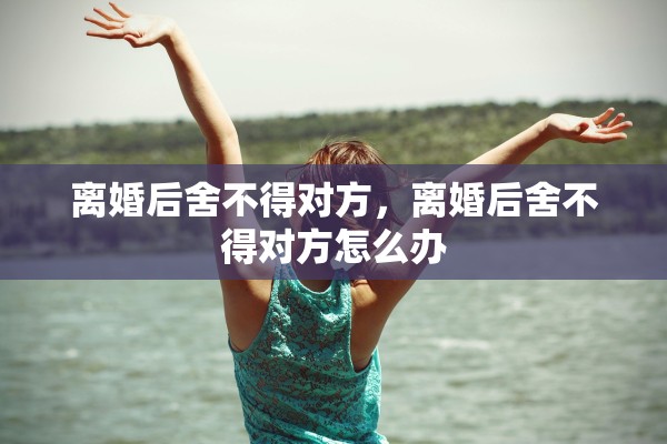 离婚后舍不得对方，离婚后舍不得对方怎么办