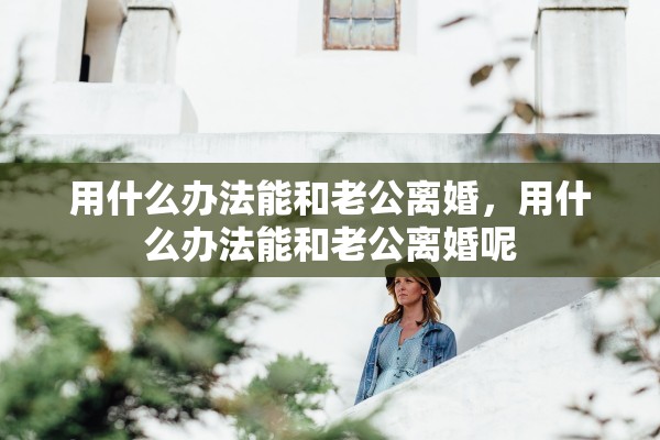 用什么办法能和老公离婚，用什么办法能和老公离婚呢