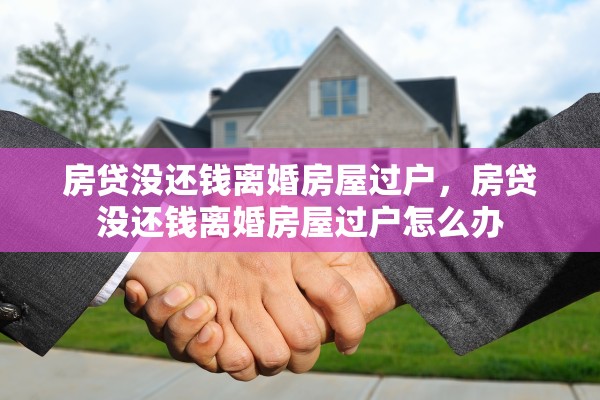 房贷没还钱离婚房屋过户，房贷没还钱离婚房屋过户怎么办