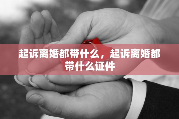 起诉离婚都带什么，起诉离婚都带什么证件