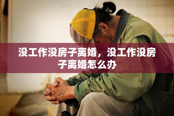 没工作没房子离婚，没工作没房子离婚怎么办