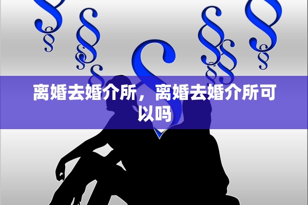 离婚去婚介所，离婚去婚介所可以吗