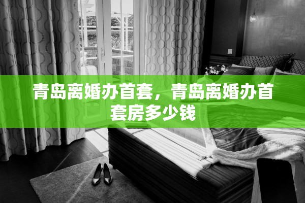 青岛离婚办首套，青岛离婚办首套房多少钱