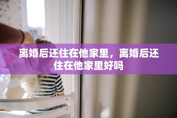 离婚后还住在他家里，离婚后还住在他家里好吗
