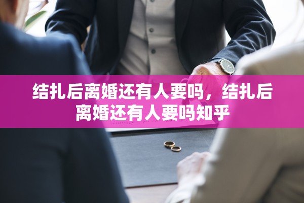 结扎后离婚还有人要吗，结扎后离婚还有人要吗知乎