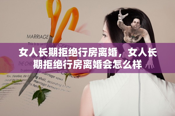 女人长期拒绝行房离婚，女人长期拒绝行房离婚会怎么样