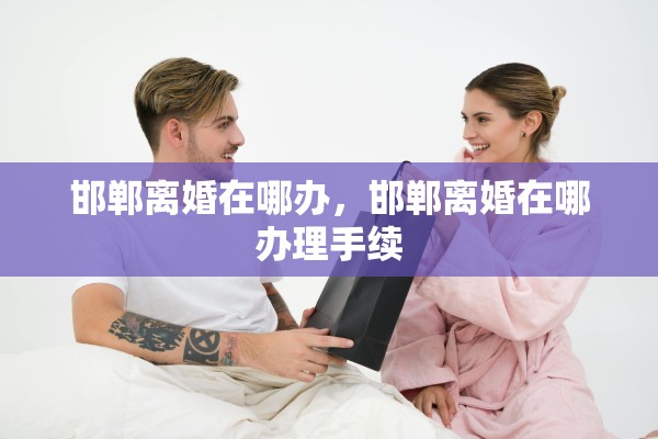 邯郸离婚在哪办，邯郸离婚在哪办理手续