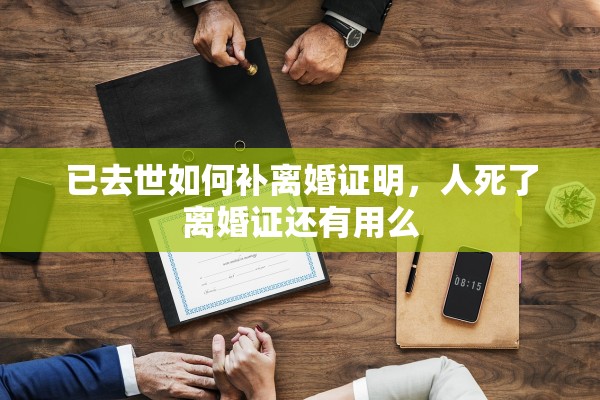已去世如何补离婚证明，人死了离婚证还有用么