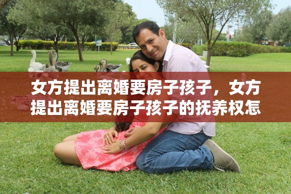 女方提出离婚要房子孩子，女方提出离婚要房子孩子的抚养权怎么办
