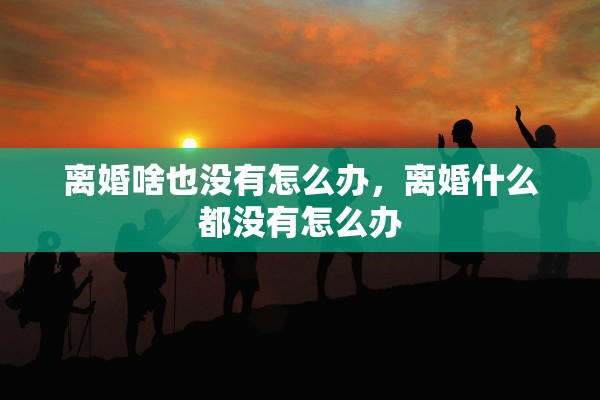 离婚啥也没有怎么办，离婚什么都没有怎么办