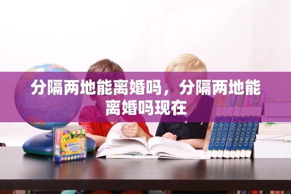 分隔两地能离婚吗，分隔两地能离婚吗现在