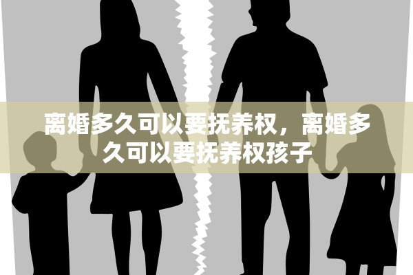 离婚多久可以要抚养权，离婚多久可以要抚养权孩子
