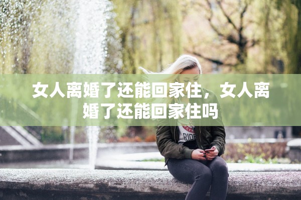 女人离婚了还能回家住，女人离婚了还能回家住吗