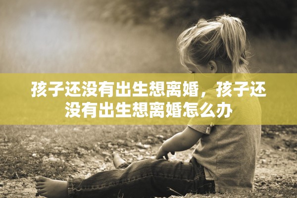 孩子还没有出生想离婚，孩子还没有出生想离婚怎么办