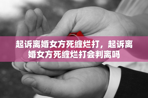 起诉离婚女方死缠烂打，起诉离婚女方死缠烂打会判离吗