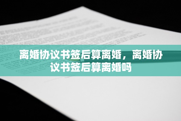 离婚协议书签后算离婚，离婚协议书签后算离婚吗