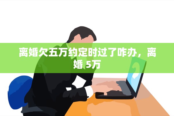 离婚欠五万约定时过了咋办，离婚 5万