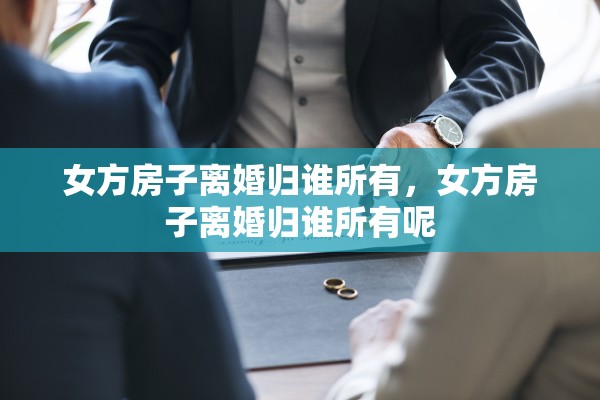 女方房子离婚归谁所有，女方房子离婚归谁所有呢