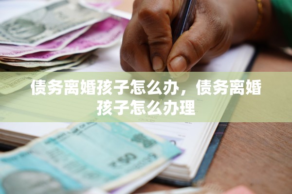 债务离婚孩子怎么办，债务离婚孩子怎么办理