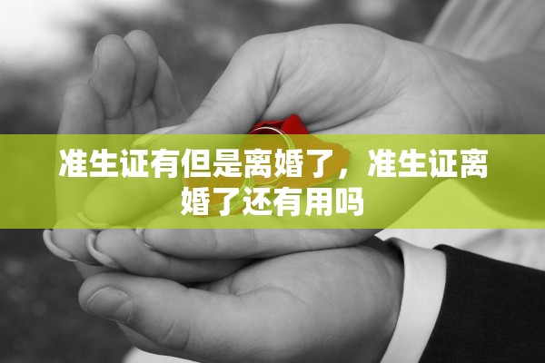 准生证有但是离婚了，准生证离婚了还有用吗