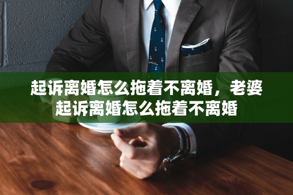 起诉离婚怎么拖着不离婚，老婆起诉离婚怎么拖着不离婚
