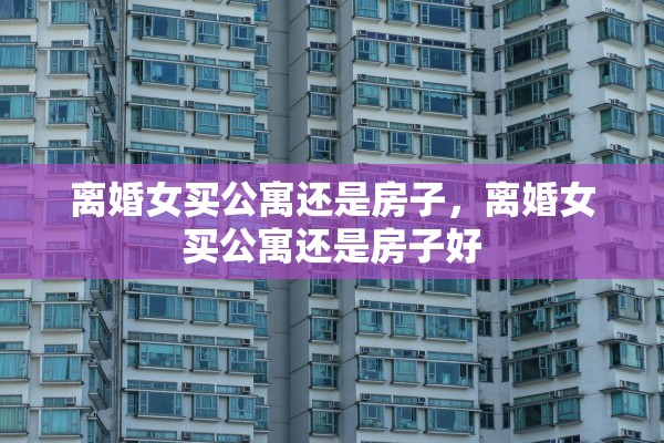 离婚女买公寓还是房子，离婚女买公寓还是房子好