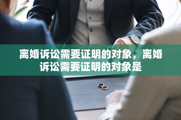 离婚诉讼需要证明的对象，离婚诉讼需要证明的对象是