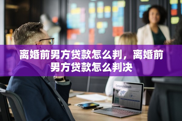 离婚前男方贷款怎么判，离婚前男方贷款怎么判决