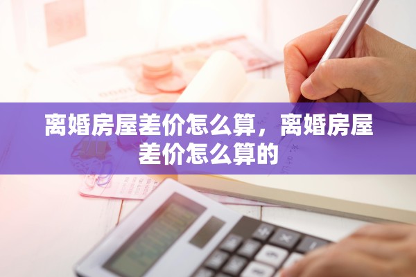 离婚房屋差价怎么算，离婚房屋差价怎么算的