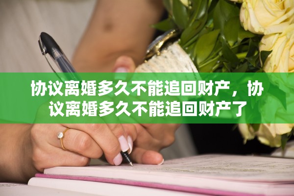 协议离婚多久不能追回财产，协议离婚多久不能追回财产了