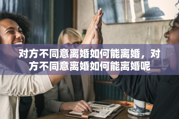 对方不同意离婚如何能离婚，对方不同意离婚如何能离婚呢