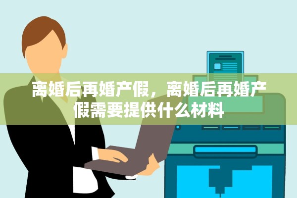 离婚后再婚产假，离婚后再婚产假需要提供什么材料