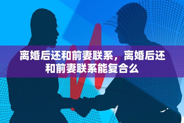离婚后还和前妻联系，离婚后还和前妻联系能复合么