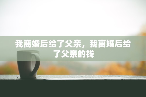 我离婚后给了父亲，我离婚后给了父亲的钱