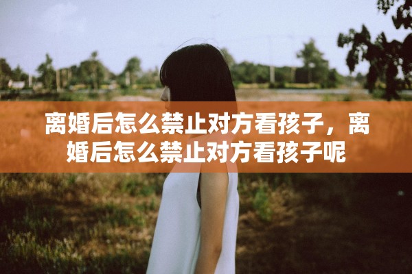 离婚后怎么禁止对方看孩子，离婚后怎么禁止对方看孩子呢