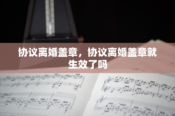 协议离婚盖章，协议离婚盖章就生效了吗