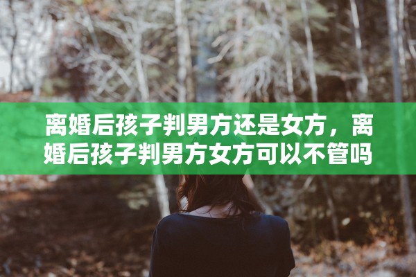 离婚后孩子判男方还是女方，离婚后孩子判男方女方可以不管吗