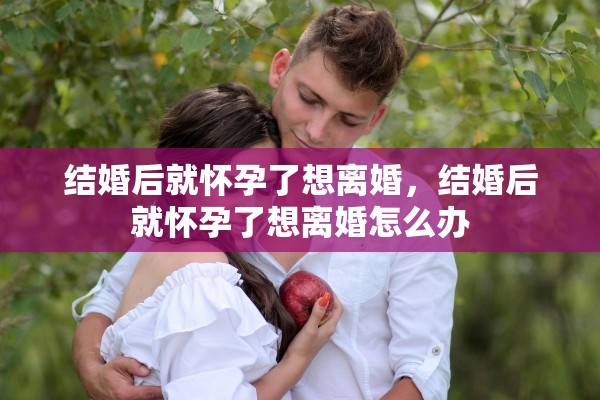 结婚后就怀孕了想离婚，结婚后就怀孕了想离婚怎么办