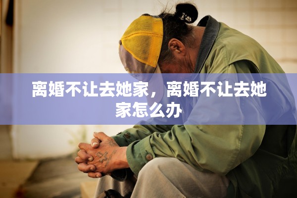 离婚不让去她家，离婚不让去她家怎么办