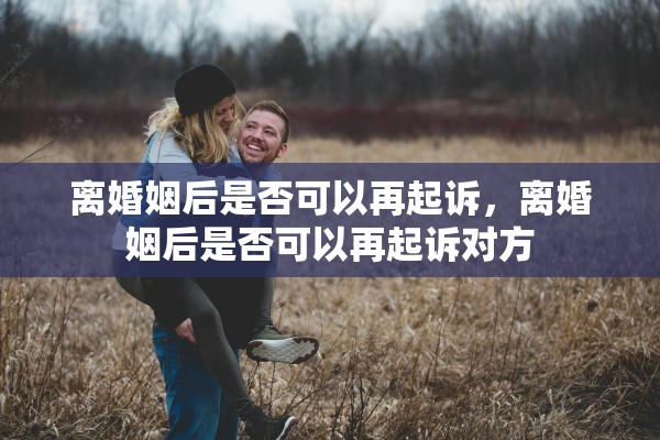 离婚姻后是否可以再起诉，离婚姻后是否可以再起诉对方