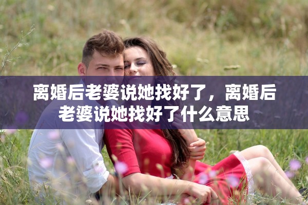 离婚后老婆说她找好了，离婚后老婆说她找好了什么意思