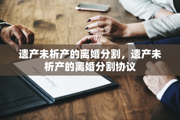 遗产未析产的离婚分割，遗产未析产的离婚分割协议