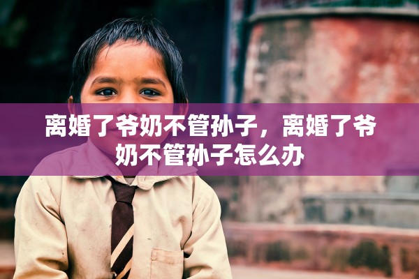 离婚了爷奶不管孙子，离婚了爷奶不管孙子怎么办