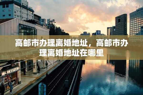 高邮市办理离婚地址，高邮市办理离婚地址在哪里