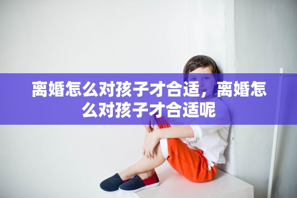 离婚怎么对孩子才合适，离婚怎么对孩子才合适呢