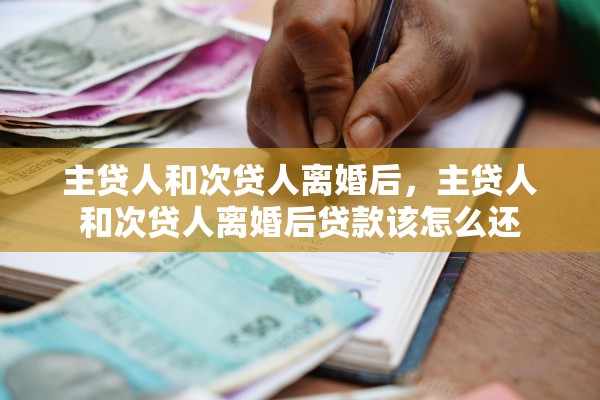 主贷人和次贷人离婚后，主贷人和次贷人离婚后贷款该怎么还