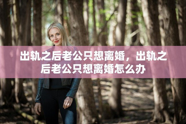 出轨之后老公只想离婚，出轨之后老公只想离婚怎么办