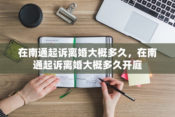 在南通起诉离婚大概多久，在南通起诉离婚大概多久开庭