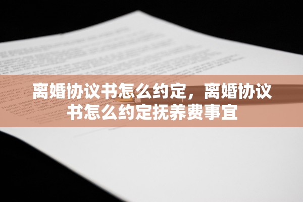 离婚协议书怎么约定，离婚协议书怎么约定抚养费事宜