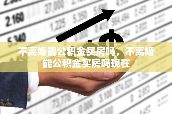 不离婚能公积金买房吗，不离婚能公积金买房吗现在